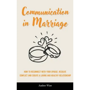 Communication in Marriage: How to Reconnect With Your Spouse, Resolve Conflict and Create a Loving and Healthy Relationship