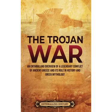 The Trojan War: An Enthralling Overview of a Legendary Conflict of Ancient Greece and Its Role in History and Greek Mythology