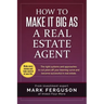 How to Make it Big as a Real Estate Agent: The right systems and approaches to cut years off your learning curve and become successful in real estate.