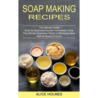 Soap Making Recipes: The Ultimate Beginners Guide to Effectively Make Natural Soaps at Home (The Ultimate Guide Book for Beginners to Learn