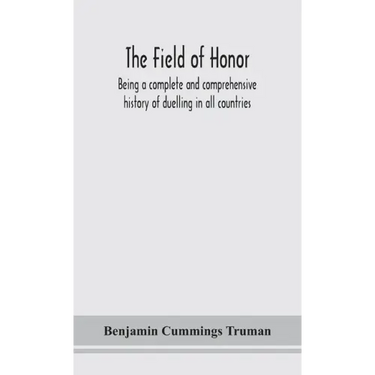 The field of honor: being a complete and comprehensive history of duelling in all countries; including the judicial duel of Europe, the pr