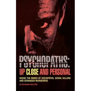 Psychopaths: Up Close and Personal: Inside the Minds of Sociopaths, Serial Killers and Deranged Murderers
