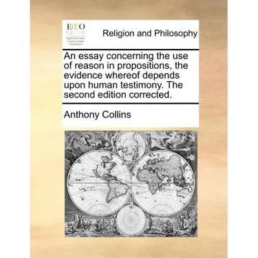 An Essay Concerning the Use of Reason in Propositions, the Evidence Whereof Depends Upon Human Testimony. the Second Edition Corrected.