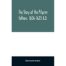 The story of the Pilgrim fathers, 1606-1623 A.D.: as told by themselves, their friends, and their enemies