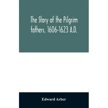 The story of the Pilgrim fathers, 1606-1623 A.D.: as told by themselves, their friends, and their enemies