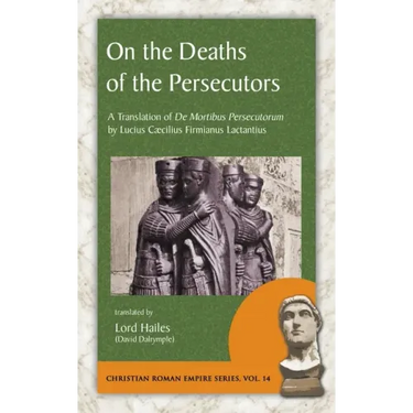 On the Deaths of the Persecutors: A Translation of De Mortibus Persecutorum by Lucius Caecilius Firmianus Lactantius