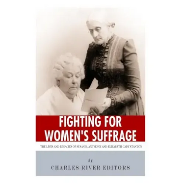 Fighting for Women's Suffrage: The Lives and Legacies of Susan B. Anthony and Elizabeth Cady Stanton