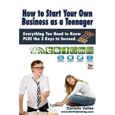 How to Start Your Own Business as a Teenager: Everything You Need to Know PLUS the Three Keys to Succeed