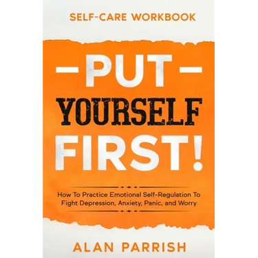 Self Care workbook: PUT YOURSELF FIRST! - How To Practice Emotional Self-Regulation To Fight Depression, Anxiety, Panic, and Worry