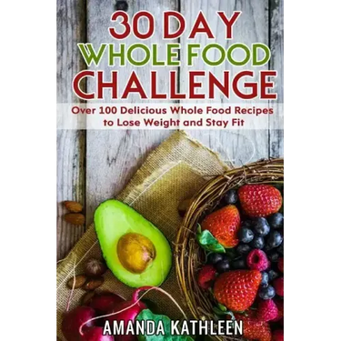 30 Day Whole Food Challenge: Over 100 Delicious Whole Food Recipes to Lose Weight and Stay Fit