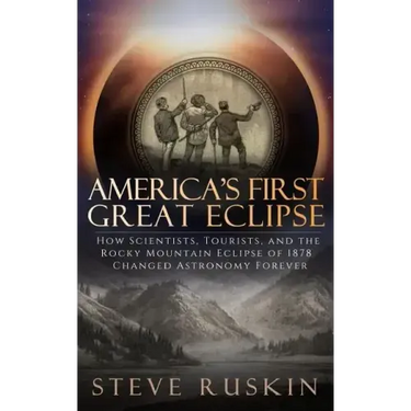 America's First Great Eclipse: How Scientists, Tourists, and the Rocky Mountain Eclipse of 1878 Changed Astronomy Forever