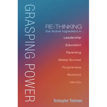 Grasping Power: Re-Thinking the Active Ingredient in Leadership, Education, Parenting, Global Survival, Forgiveness, Restraint, Identi