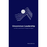 Uncommon Leadership: Live Well, Lead Strong for Courage and Integrity