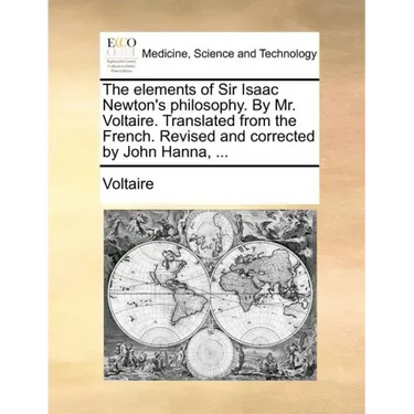 The Elements of Sir Isaac Newton's Philosophy. by Mr. Voltaire. Translated from the French. Revised and Corrected by John Hanna, ...