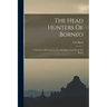 The Head Hunters Of Borneo: A Narrative Of Travel Up The Mahakkam And Down The Barito