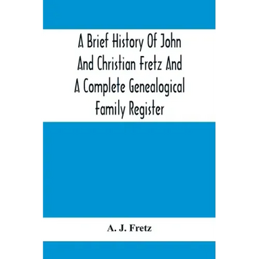 A Brief History Of John And Christian Fretz And A Complete Genealogical Family Register: With Biographies Of Their Descendants From The Earliest Avail