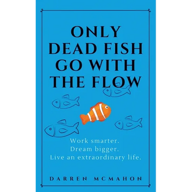 Only Dead Fish Go With the Flow: Work smarter. Dream bigger. Live an extraordinary life.