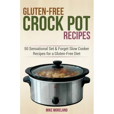 Gluten-Free Crock Pot Recipes: 50 Sensational Set & Forget Slow Cooker Recipes for a Gluten-Free Diet