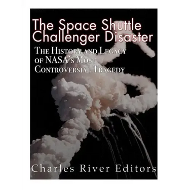 The Space Shuttle Challenger Disaster: The History and Legacy of NASA's Most Notorious Tragedy