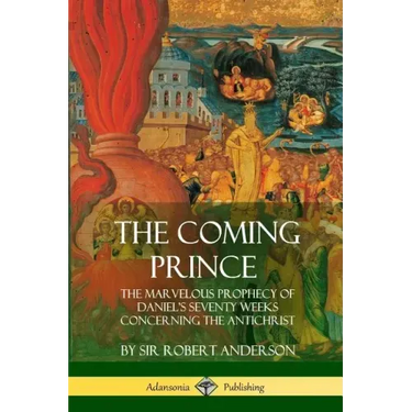 The Coming Prince: The Marvelous Prophecy of Daniel's Seventy Weeks Concerning the Antichrist