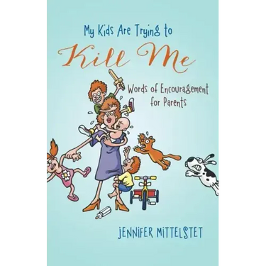 My Kids Are Trying to Kill Me: Words of Encouragement for Parents