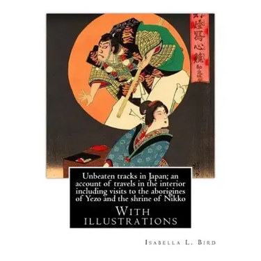 Unbeaten tracks in Japan; an account of travels in the interior including visits to the aborigines of Yezo and the shrine of Nikko: By: Isabella L.(Lu