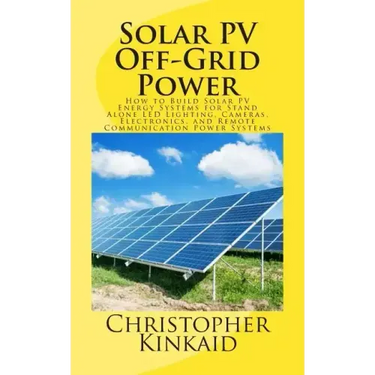 Solar PV Off-Grid Power: How to Build Solar PV Energy Systems for Stand Alone LED Lighting, Cameras, Electronics, and Remote Communication Power Syste