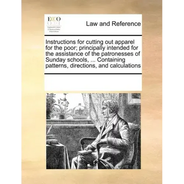 Instructions for Cutting Out Apparel for the Poor; Principally Intended for the Assistance of the Patronesses of Sunday Schools, ... Containing Patter