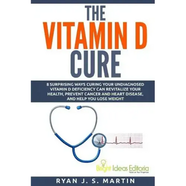 The Vitamin D Cure: 8 Surprising Ways Curing Your Undiagnosed Vitamin D Deficiency Can Revitalize Your Health, Prevent Cancer and Heart Di