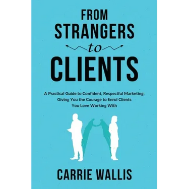 From Strangers to Clients: A practical Guide to Confident, Respectful Marketing, Giving You the Courage to Enrol Clients You Love Working With