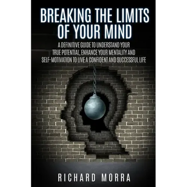 Breaking the limits of your mind: A definitive guide to understand your true potential, enhance your mentality and self-motivation to live a confident