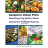 Aquaponic Design Plans Everything You Needs to Know: Everything You Need to Know from Backyard to Profitable Business
