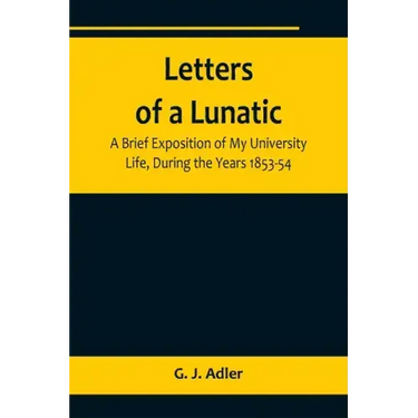 Letters of a Lunatic; A Brief Exposition of My University Life, During the Years 1853-54