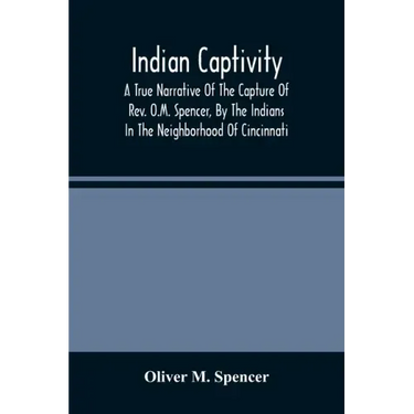 Indian Captivity: A True Narrative Of The Capture Of Rev. O.M. Spencer, By The Indians: In The Neighborhood Of Cincinnati