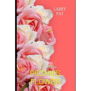 How to Grow Peonies: The beginners guide to growing, caring and harvesting peonies at home and garden plus beautiful varieties