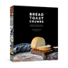 Bread Toast Crumbs: Recipes for No-Knead Loaves & Meals to Savor Every Slice: A Cookbook