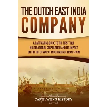 The Dutch East India Company: A Captivating Guide to the First True Multinational Corporation and Its Impact on the Dutch War of Independence from Spa