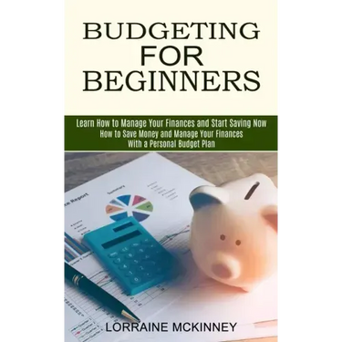 Budgeting for Beginners: How to Save Money and Manage Your Finances With a Personal Budget Plan (Learn How to Manage Your Finances and Start Saving No