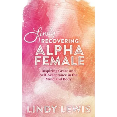 Lindy: Recovering Alpha Female: Inspiring Grace and Self Acceptance in the Mind and Body