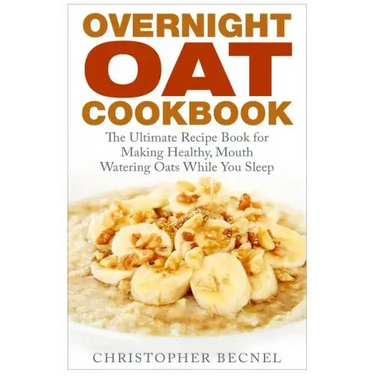 Overnight Oat Cookbook: The Ultimate Recipe Book for Making Healthy, Mouth Watering Oats While You Sleep