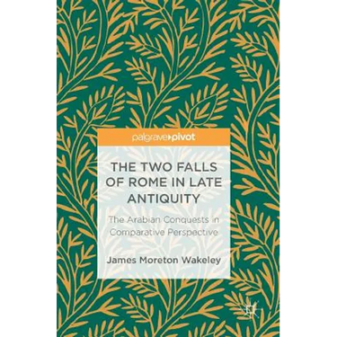 The Two Falls of Rome in Late Antiquity: The Arabian Conquests in Comparative Perspective