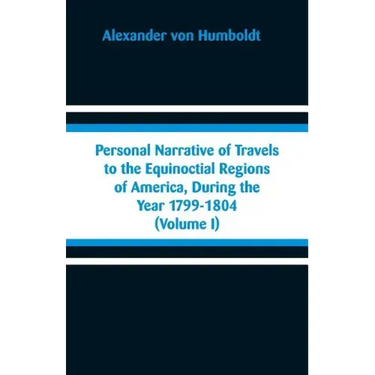 Personal Narrative of Travels to the Equinoctial Regions of America, During the Year 1799-1804: (Volume I)
