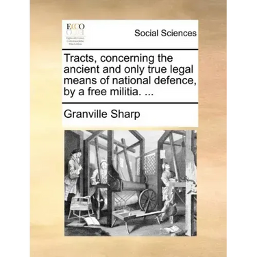 Tracts, Concerning the Ancient and Only True Legal Means of National Defence, by a Free Militia. ...