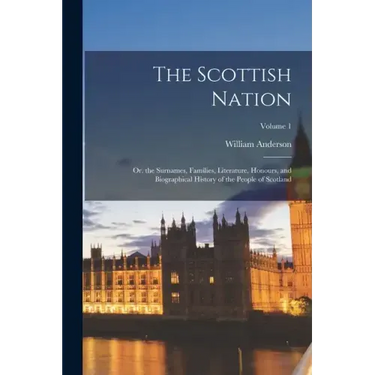 The Scottish Nation: Or. the Surnames, Families, Literature, Honours, and Biographical History of the People of Scotland; Volume 1