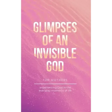 Glimpses of an Invisible God for Mothers: Experiencing God in the Everyday Moments of Life
