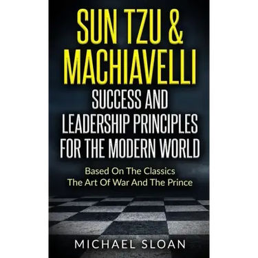 Sun Tzu & Machiavelli Success And Leadership Principles: Based On The Classics The Art Of War And The Prince