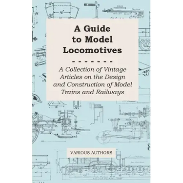 A Guide to Model Locomotives - A Collection of Vintage Articles on the Design and Construction of Model Trains and Railways