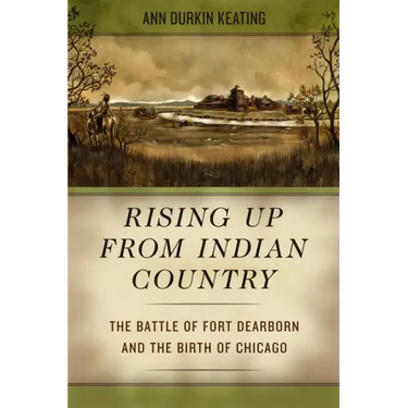Rising Up from Indian Country: The Battle of Fort Dearborn and the Birth of Chicago