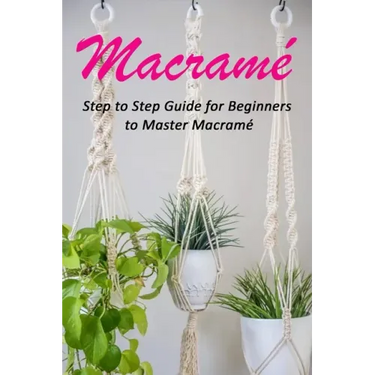 Macramé: Step to Step Guide for Beginners to Master Macramé
