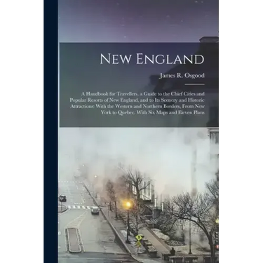 New England: A Handbook for Travellers. a Guide to the Chief Cities and Popular Resorts of New England, and to Its Scenery and Hist